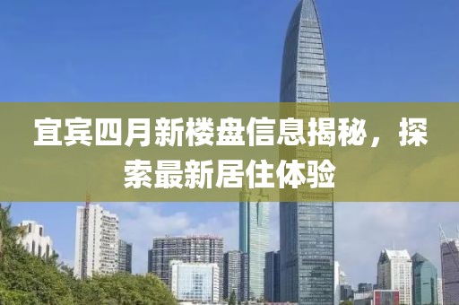 宜宾四月新楼盘信息揭秘，探索最新居住体验