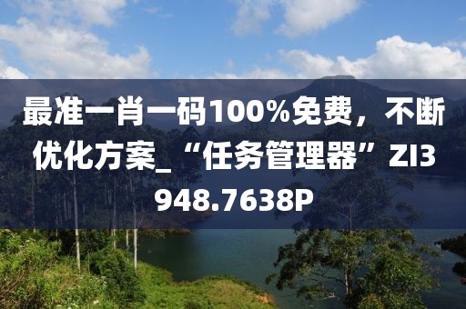最准一肖一码100%免费，不断优化方案_“任务管理器”ZI3948.7638P