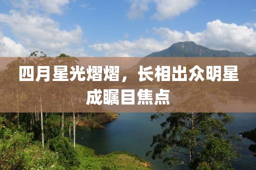 四月星光熠熠，长相出众明星成瞩目焦点