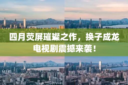 四月荧屏璀璨之作，换子成龙电视剧震撼来袭！