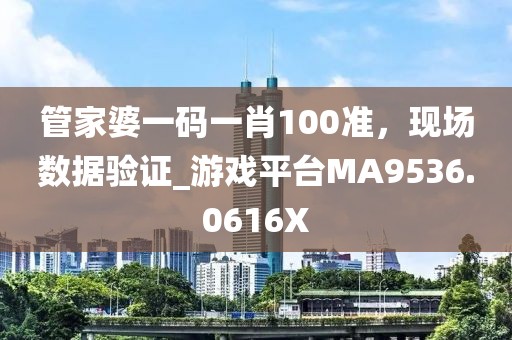 管家婆一码一肖100准，现场数据验证_游戏平台MA9536.0616X