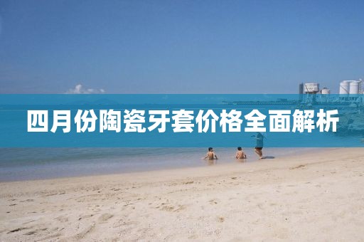 四月份陶瓷牙套价格全面解析