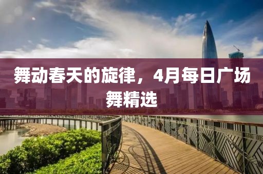 舞动春天的旋律，4月每日广场舞精选