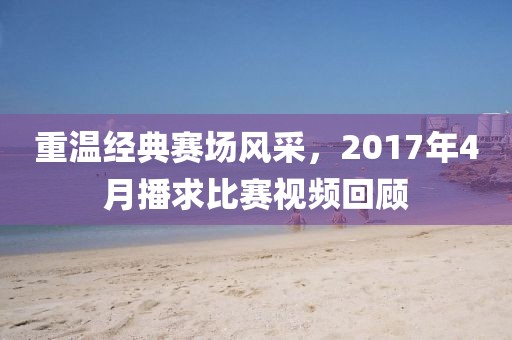 重温经典赛场风采，2017年4月播求比赛视频回顾
