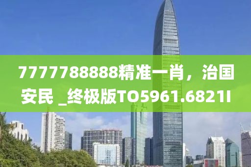 7777788888精准一肖，治国安民 _终极版TO5961.6821I