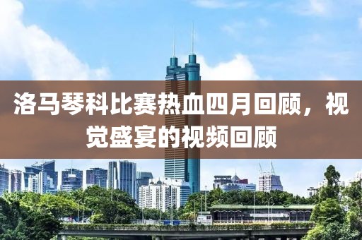 洛马琴科比赛热血四月回顾，视觉盛宴的视频回顾
