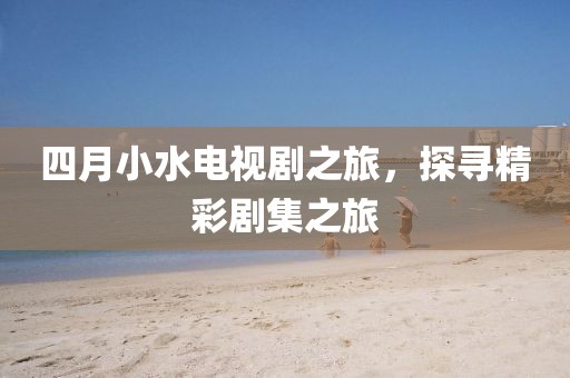 四月小水电视剧之旅，探寻精彩剧集之旅