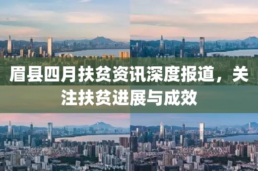 眉县四月扶贫资讯深度报道，关注扶贫进展与成效