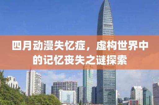 四月动漫失忆症，虚构世界中的记忆丧失之谜探索