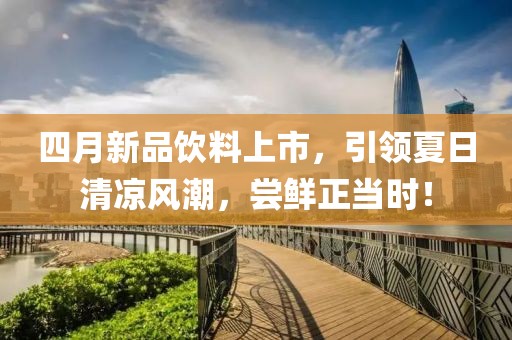 四月新品饮料上市，引领夏日清凉风潮，尝鲜正当时！