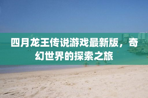 四月龙王传说游戏最新版，奇幻世界的探索之旅