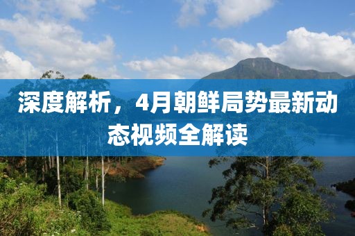 深度解析，4月朝鲜局势最新动态视频全解读