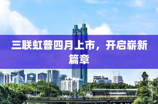 三联虹普四月上市，开启崭新篇章