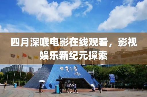 四月深喉电影在线观看，影视娱乐新纪元探索