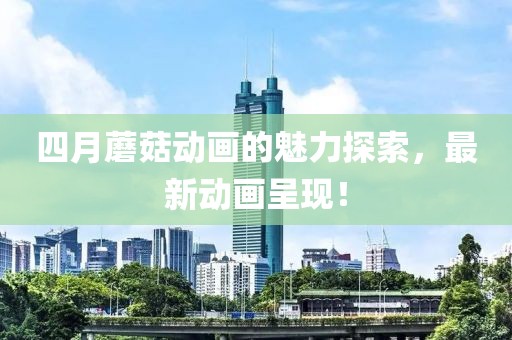 四月蘑菇动画的魅力探索，最新动画呈现！