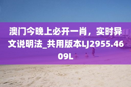 澳门今晚上必开一肖，实时异文说明法_共用版本LJ2955.4609L