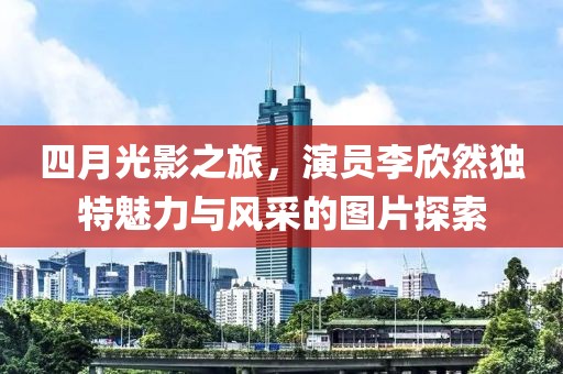 四月光影之旅，演员李欣然独特魅力与风采的图片探索