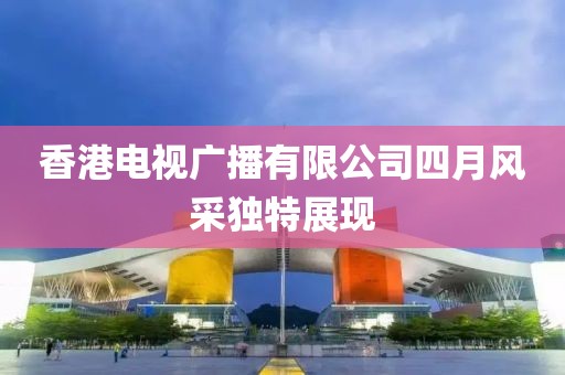 香港电视广播有限公司四月风采独特展现