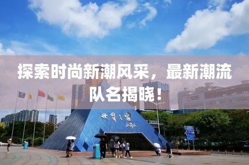 探索时尚新潮风采，最新潮流队名揭晓！
