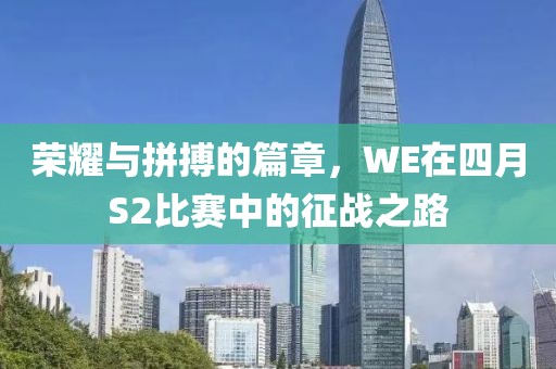 荣耀与拼搏的篇章，WE在四月S2比赛中的征战之路