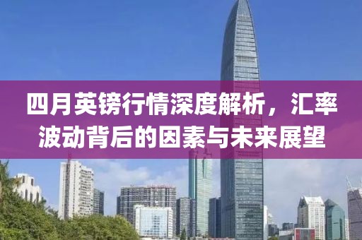 四月英镑行情深度解析，汇率波动背后的因素与未来展望
