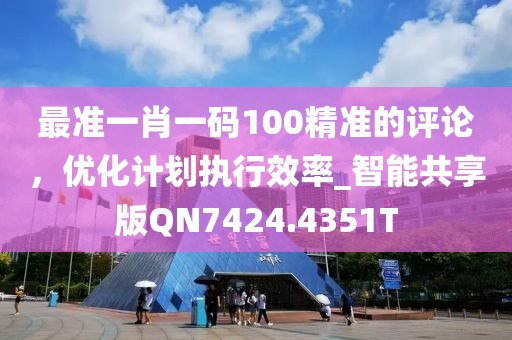 最准一肖一码100精准的评论，优化计划执行效率_智能共享版QN7424.4351T