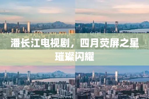 潘长江电视剧，四月荧屏之星璀璨闪耀