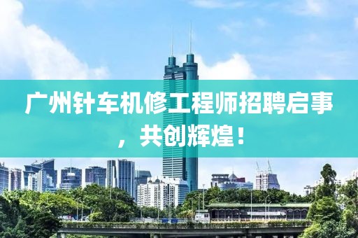 广州针车机修工程师招聘启事，共创辉煌！