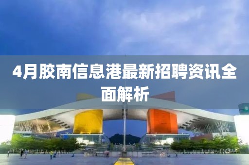 4月胶南信息港最新招聘资讯全面解析