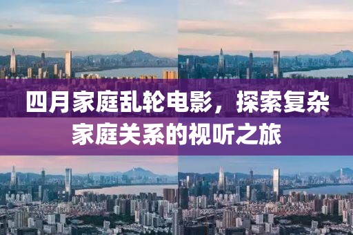 四月家庭乱轮电影，探索复杂家庭关系的视听之旅