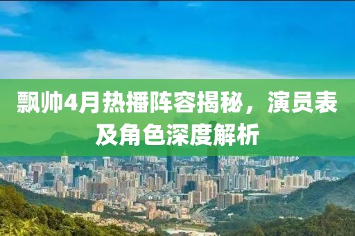 飘帅4月热播阵容揭秘，演员表及角色深度解析