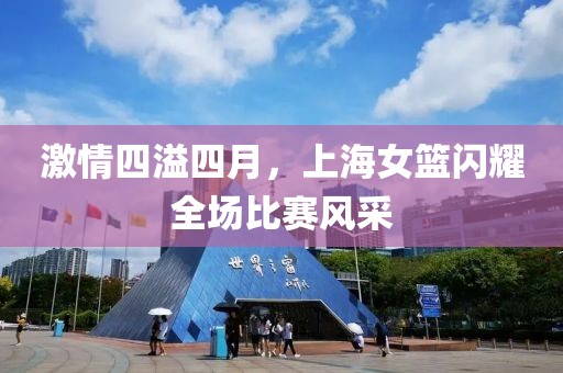 激情四溢四月，上海女篮闪耀全场比赛风采
