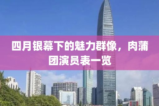 四月银幕下的魅力群像，肉蒲团演员表一览