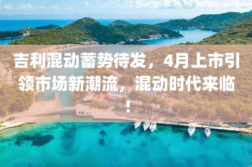 吉利混动蓄势待发，4月上市引领市场新潮流，混动时代来临！