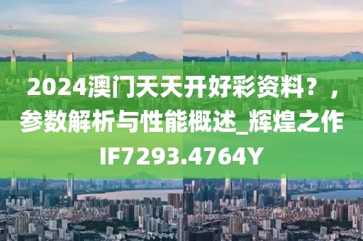 2024澳门天天开好彩资料？，参数解析与性能概述_辉煌之作IF7293.4764Y