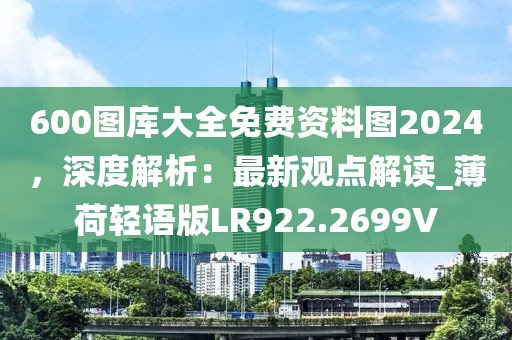 600图库大全免费资料图2024，深度解析：最新观点解读_薄荷轻语版LR922.2699V