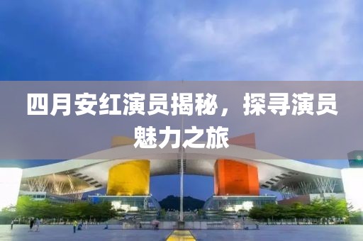 四月安红演员揭秘，探寻演员魅力之旅
