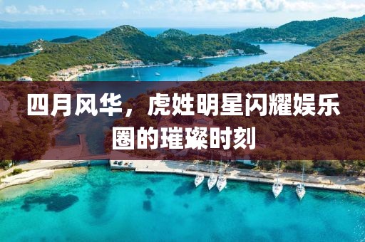 四月风华，虎姓明星闪耀娱乐圈的璀璨时刻