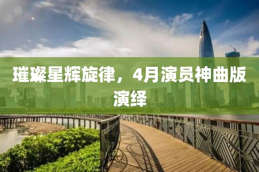璀璨星辉旋律，4月演员神曲版演绎
