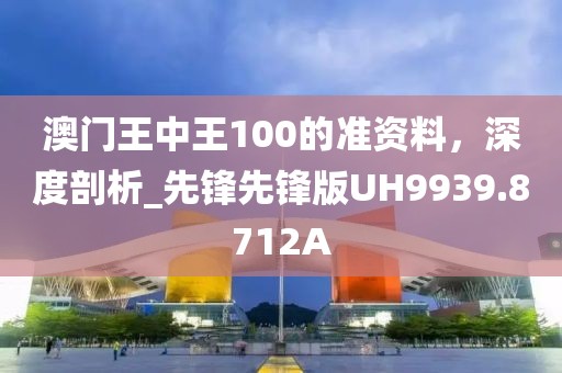 澳门王中王100的准资料，深度剖析_先锋先锋版UH9939.8712A