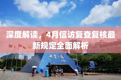 深度解读，4月信访复查复核最新规定全面解析