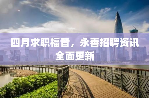 四月求职福音，永善招聘资讯全面更新
