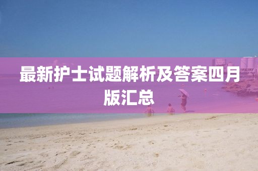 最新护士试题解析及答案四月版汇总