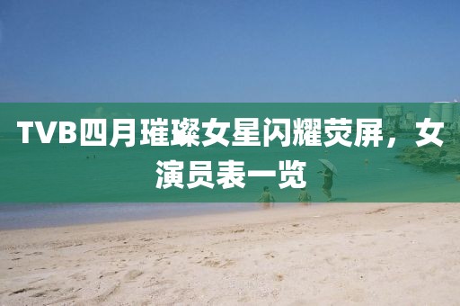 TVB四月璀璨女星闪耀荧屏，女演员表一览