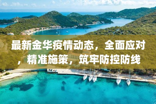 最新金华疫情动态，全面应对，精准施策，筑牢防控防线
