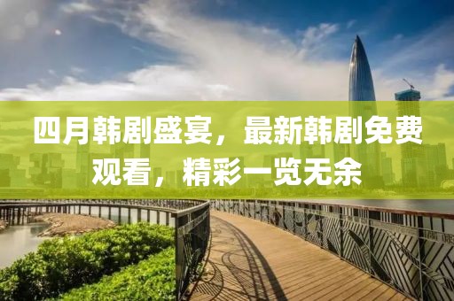 四月韩剧盛宴，最新韩剧免费观看，精彩一览无余