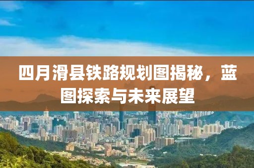 四月滑县铁路规划图揭秘，蓝图探索与未来展望