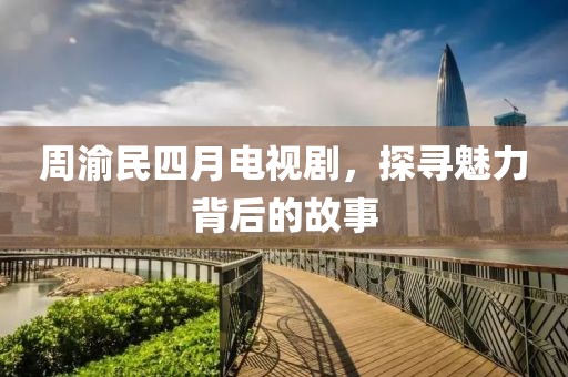周渝民四月电视剧，探寻魅力背后的故事