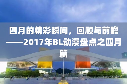 四月的精彩瞬间，回顾与前瞻——2017年BL动漫盘点之四月篇