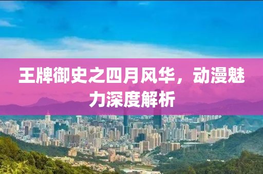 王牌御史之四月风华，动漫魅力深度解析